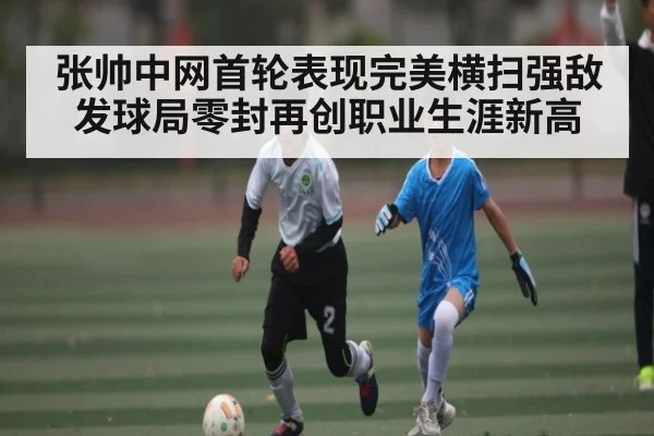 张帅中网首轮表现完美横扫强敌发球局零封再创职业生涯新高