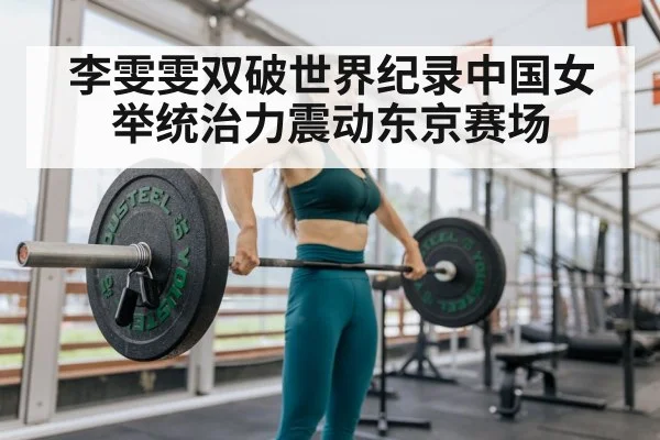 李雯雯双破世界纪录中国女举统治力震动东京赛场