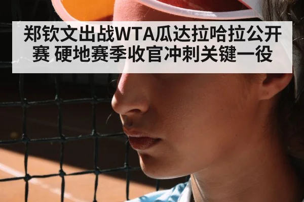 郑钦文出战WTA瓜达拉哈拉公开赛 硬地赛季收官冲刺关键一役