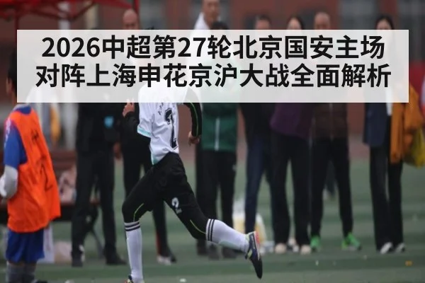 2026中超第27轮北京国安主场对阵上海申花京沪大战全面解析