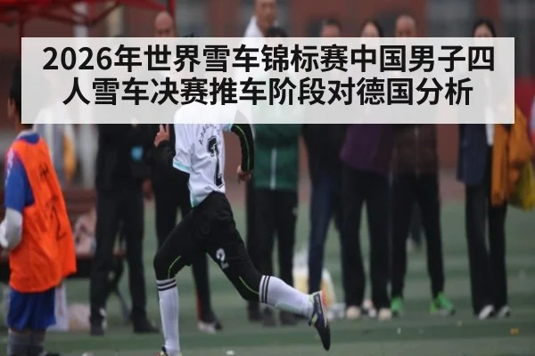 2026年世界雪车锦标赛中国男子四人雪车决赛推车阶段对德国分析