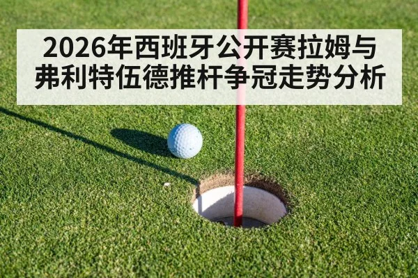 2026年西班牙公开赛拉姆与弗利特伍德推杆争冠走势分析