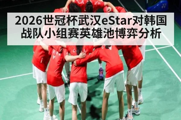 2026世冠杯武汉eStar对韩国战队小组赛英雄池博弈分析