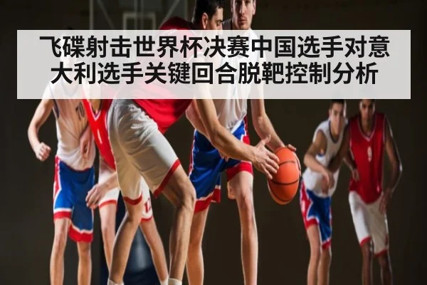 飞碟射击世界杯决赛中国选手对意大利选手关键回合脱靶控制分析