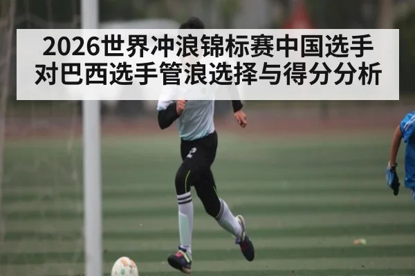 2026世界冲浪锦标赛中国选手对巴西选手管浪选择与得分分析